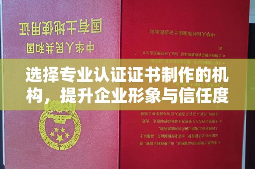 浠水选择专业认证证书制作的机构，提升企业形象与信任度